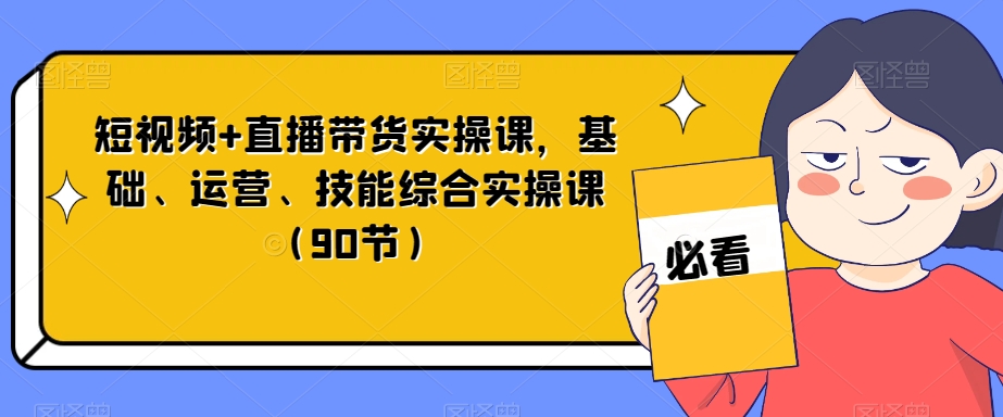 短视频+直播带货实操课，基础、运营、技能综合实操课（90节）-温暖资源库