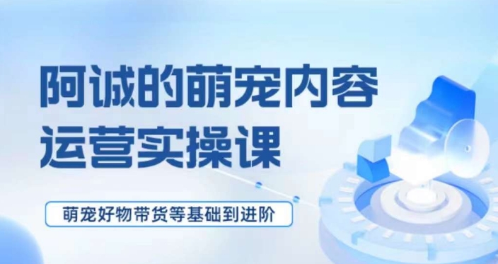萌宠短视频运营实操课，​萌宠好物带货基础到进阶-温暖资源库