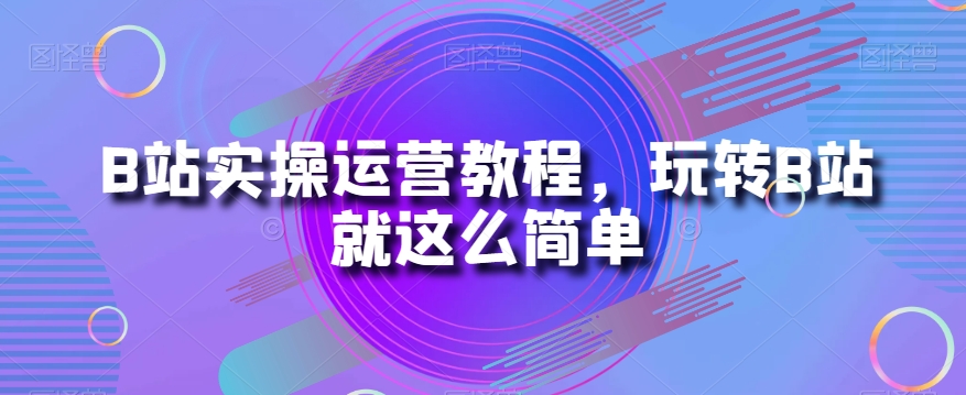 B站实操运营教程，玩转B站就这么简单-温暖资源库