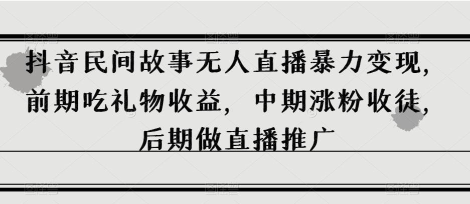 抖音民间故事无人直播暴力变现，前期吃礼物收益，中期涨粉收徒，后期做直播推广【揭秘】-温暖资源库