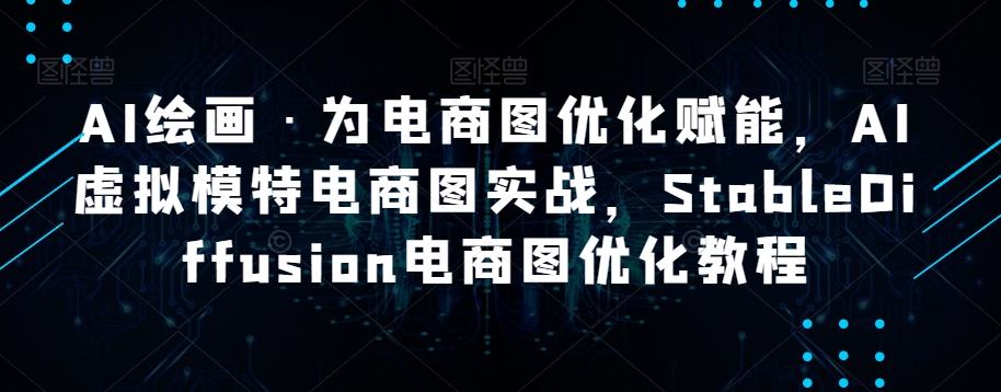 AI绘画·为电商图优化赋能，AI虚拟模特电商图实战，StableDiffusion电商图优化教程-温暖资源库