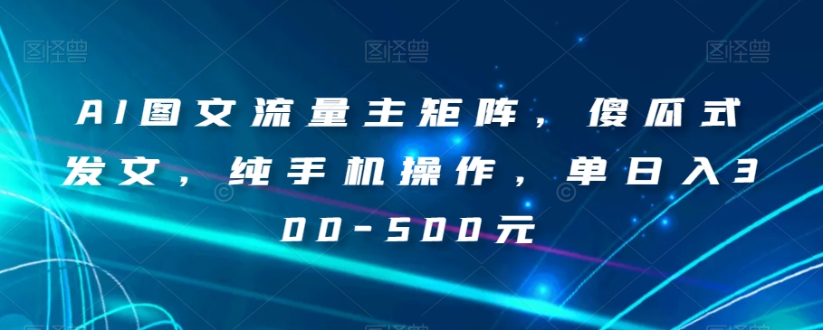 AI图文流量主矩阵，傻瓜式发文，纯手机操作，单日入300-500元【揭秘】-温暖资源库
