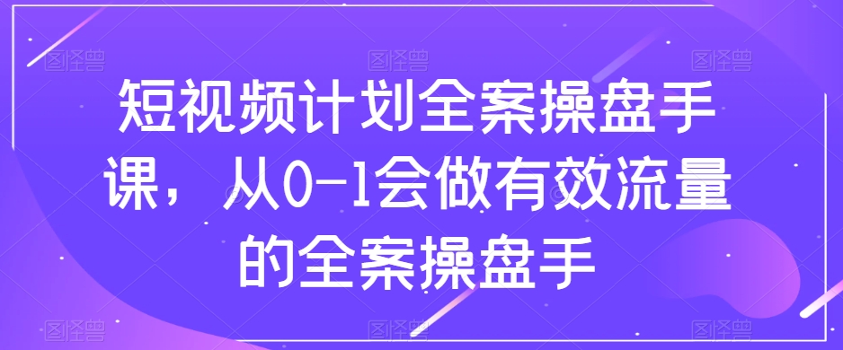 短视频计划全案操盘手课，从0-1会做有效流量的全案操盘手-温暖资源库