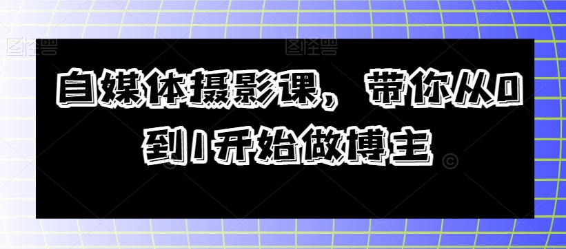 自媒体摄影课，带你从0到1开始做博主-温暖资源库