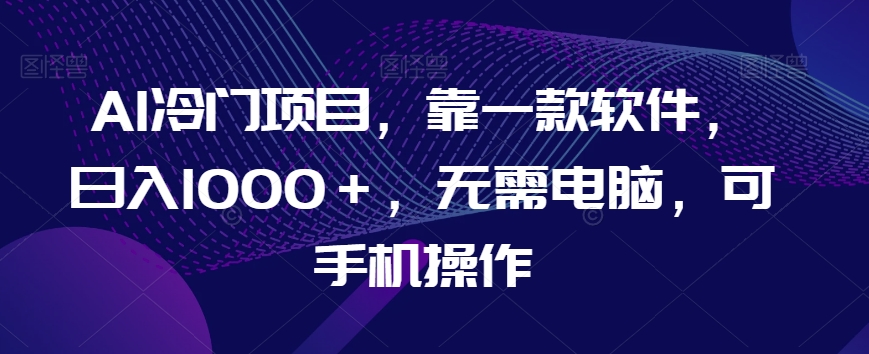 AI冷门项目，靠一款软件，日入1000＋，无需电脑，可手机操作【揭秘】-温暖资源库