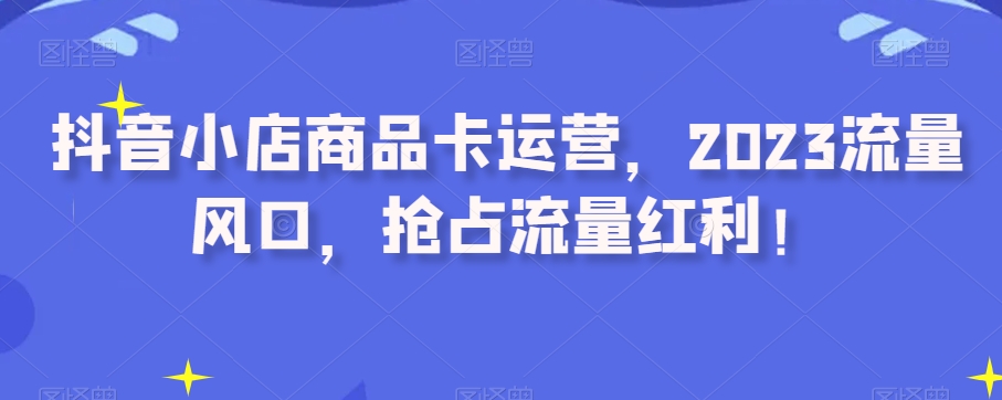 抖音小店商品卡运营，2023流量风口，抢占流量红利！-温暖资源库