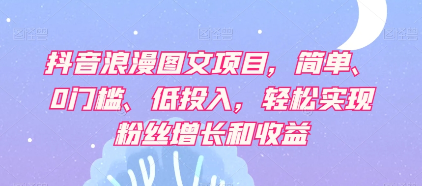 抖音浪漫图文项目，简单、0门槛、低投入，轻松实现粉丝增长和收益-温暖资源库