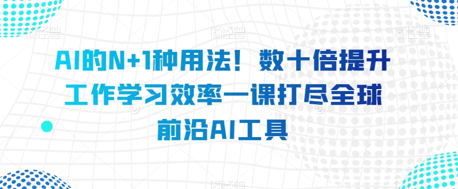 AI的N+1种用法！数十倍提升工作学习效率一课打尽全球前沿AI工具-温暖资源库