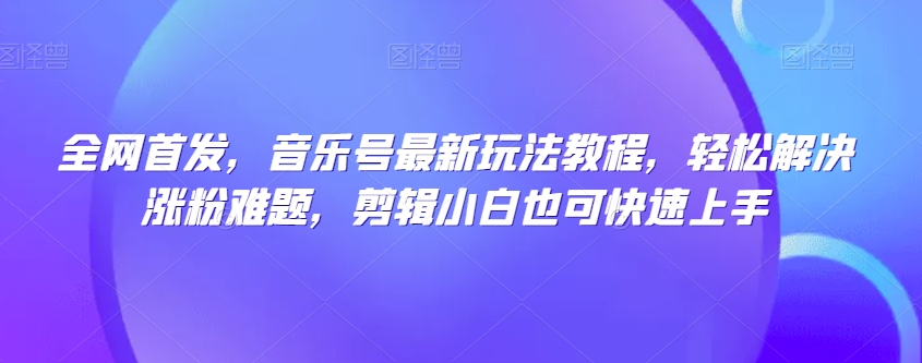 全网首发，音乐号最新玩法教程，轻松解决涨粉难题，剪辑小白也可快速上手-温暖资源库