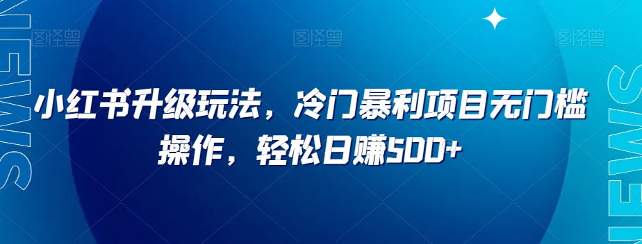 小红书升级玩法，冷门暴利项目无门槛操作，轻松日赚500+【揭秘】-温暖资源库