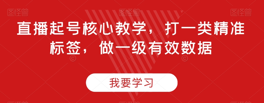 直播起号核心教学，打一类精准标签，做一级有效数据-温暖资源库