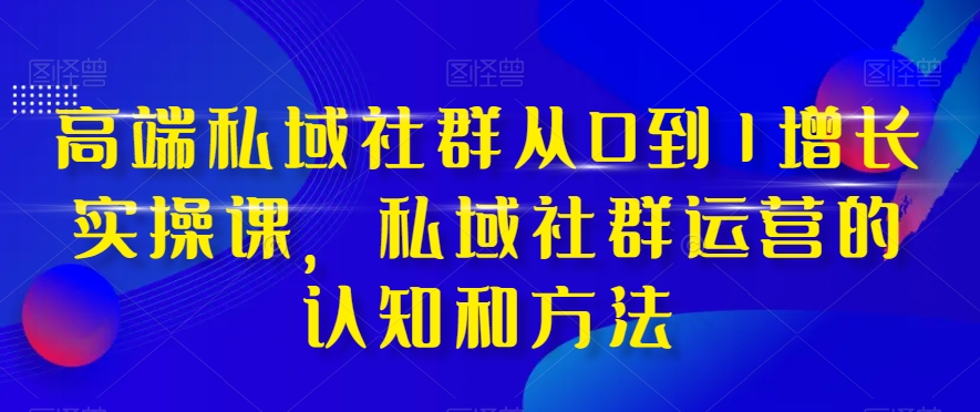 高端私域社群从0到1增长实操课，私域社群运营的认知和方法-温暖资源库