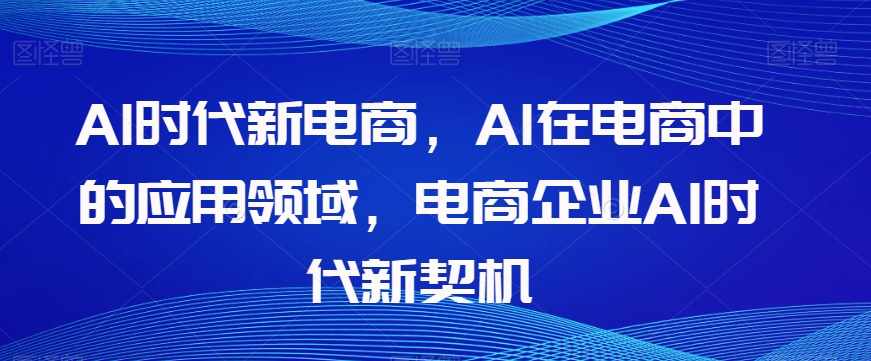 Al时代新电商，Al在电商中的应用领域，电商企业AI时代新契机-温暖资源库