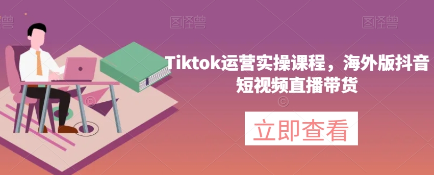 Tiktok运营实操课程，海外版抖音短视频直播带货-温暖资源库