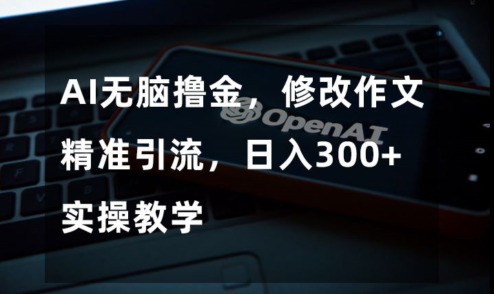 AI无脑撸金，修改作文精准引流，日入300+，实操教学【揭秘】-温暖资源库