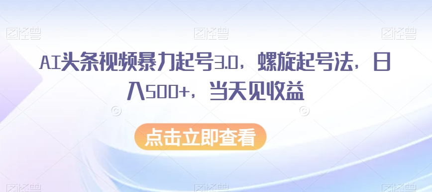 AI头条视频暴力起号3.0，螺旋起号法，日入500+，当天见收益【揭秘】-温暖资源库