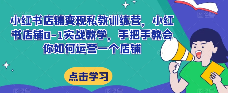 小红书店铺变现私教训练营，小红书店铺0-1实战教学，手把手教会你如何运营一个店铺-温暖资源库