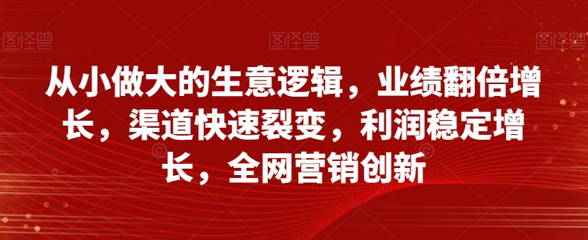 从小做大的生意逻辑，业绩翻倍增长，渠道快速裂变，利润稳定增长，全网营销创新-温暖资源库