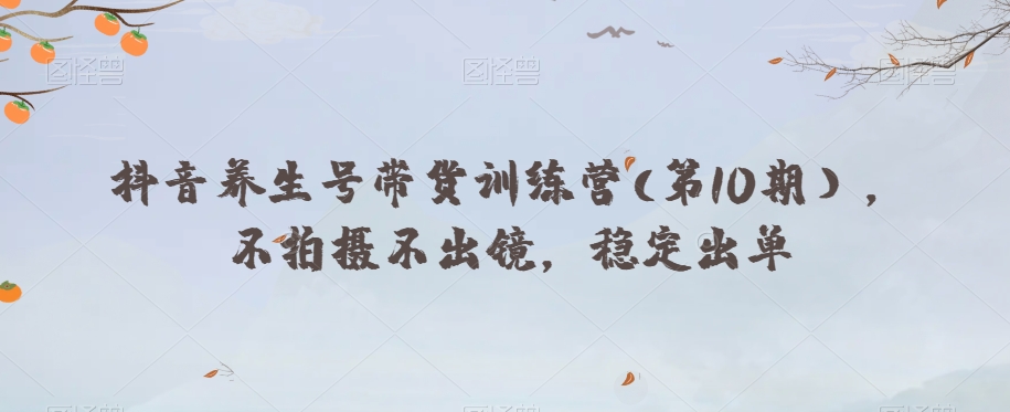 抖音养生号带货训练营(第10期），不拍摄不出镜，稳定出单-温暖资源库
