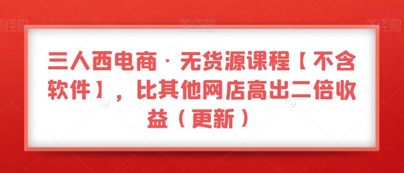 三人西电商·无货源课程【不含软件】，比其他网店高出二倍收益（更新）-温暖资源库