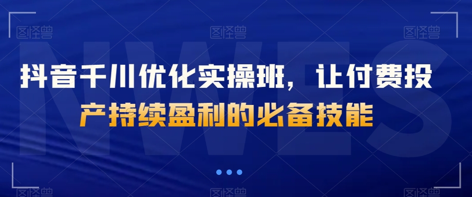 抖音千川优化实操班，让付费投产持续盈利的必备技能-温暖资源库