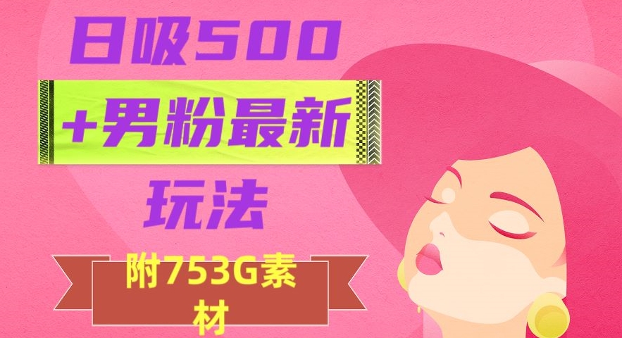 日吸500+男粉最新玩法，从作品制作到如何引流及后端变现，保姆级教程【揭秘】-温暖资源库
