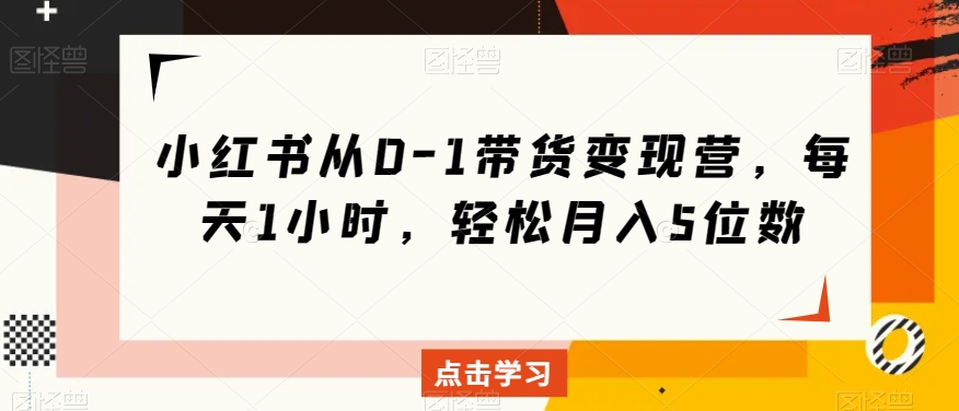小红书从0-1带货变现营，每天1小时，轻松月入5位数-温暖资源库
