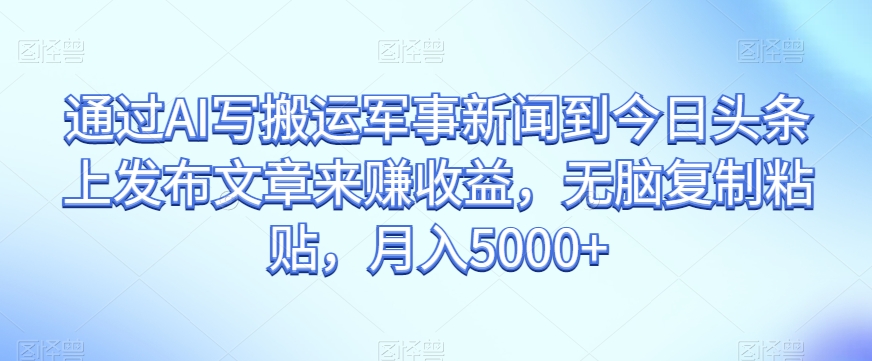 通过AI写搬运军事新闻到今日头条上发布文章来赚收益，无脑复制粘贴，月入5000+【揭秘】-温暖资源库