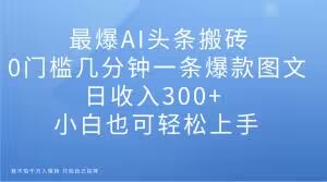 最爆AI头条搬砖，0门槛几分钟一条爆款图文，日收入300+，小白也可轻松上手【揭秘】-温暖资源库
