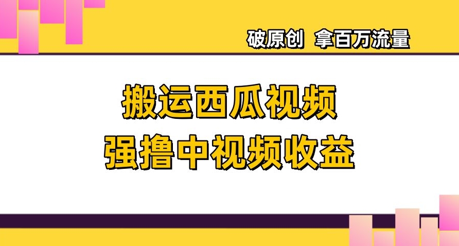 搬运西瓜视频强撸中视频收益，日赚600+破原创，拿百万流量【揭秘】-温暖资源库