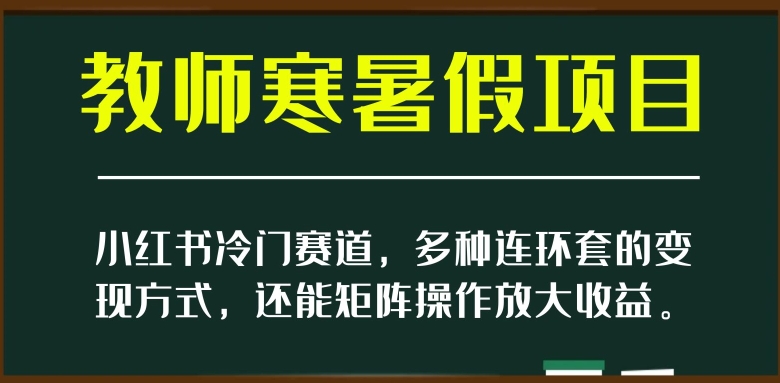 小红书冷门赛道，教师寒暑假项目，多种连环套的变现方式，还能矩阵操作放大收益【揭秘】-温暖资源库
