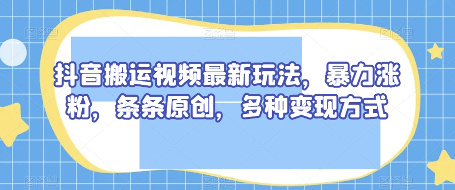 抖音搬运视频最新玩法，暴力涨粉，条条原创，多种变现方式【揭秘】-温暖资源库