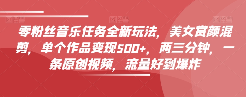 零粉丝音乐任务全新玩法，美女赏颜混剪，单个作品变现500+，两三分钟，一条原创视频，流量好到爆炸-温暖资源库