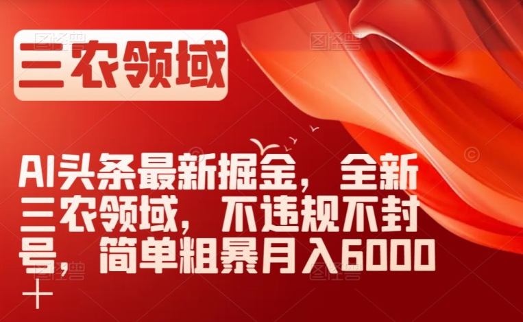 AI头条最新掘金，全新三农领域，不违规不封号，简单粗暴月入6000＋【揭秘】-温暖资源库
