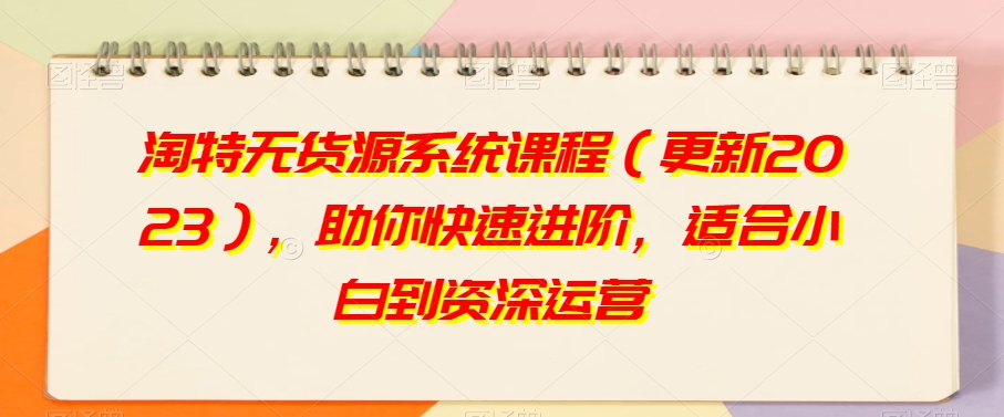 淘特无货源系统课程（更新2023），助你快速进阶，适合小白到资深运营-温暖资源库