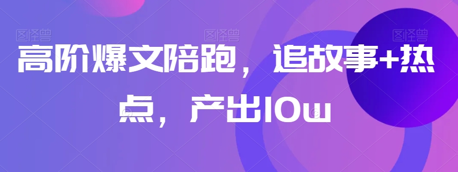 高阶爆文陪跑，追故事+热点，产出10w+-温暖资源库