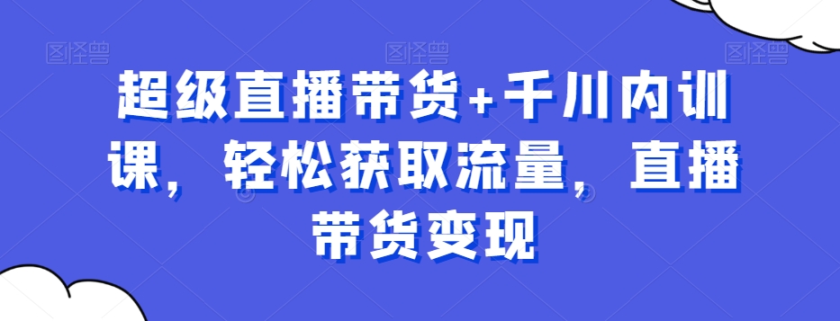 超级直播带货+千川内训课，轻松获取流量，直播带货变现-温暖资源库