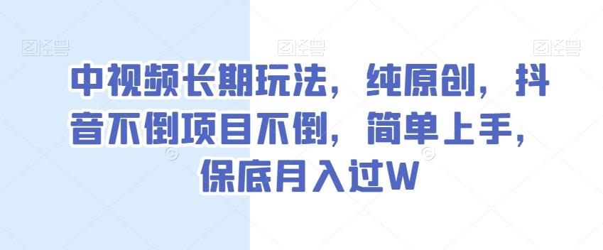 中视频长期玩法，纯原创，抖音不倒项目不倒，简单上手，保底月入过W【揭秘】-温暖资源库