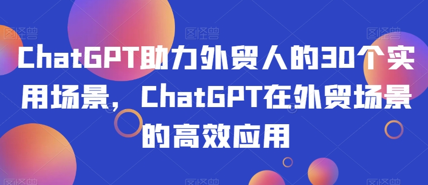 ChatGPT助力外贸人的30个实用场景，ChatGPT在外贸场景的高效应用-温暖资源库