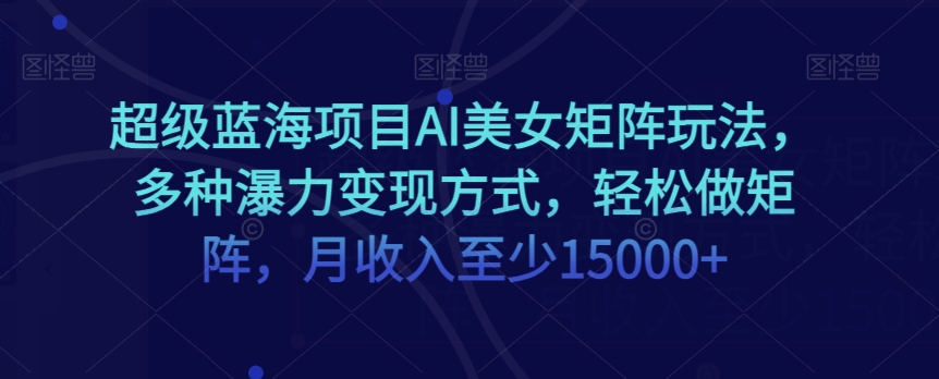 超级蓝海项目AI美女矩阵玩法，多种瀑力变现方式，轻松做矩阵，月收入至少15000+【揭秘】-温暖资源库