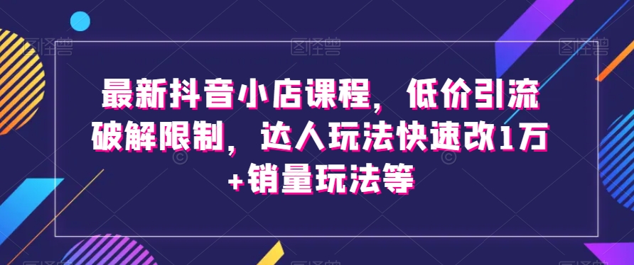 最新抖音小店课程，低价引流破解限制，达人玩法快速改1万+销量玩法等-温暖资源库