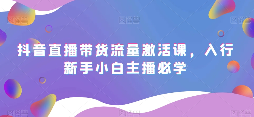 抖音直播带货流量激活课，入行新手小白主播必学-温暖资源库