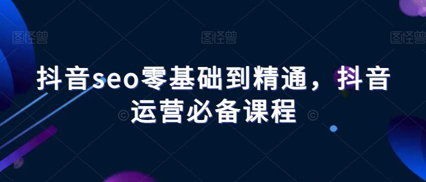 抖音seo零基础到精通，抖音运营必备课程-温暖资源库