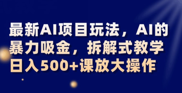 最新AI项目玩法，AI的暴力吸金，拆解式教学，日入500+可放大操作【揭秘】-温暖资源库