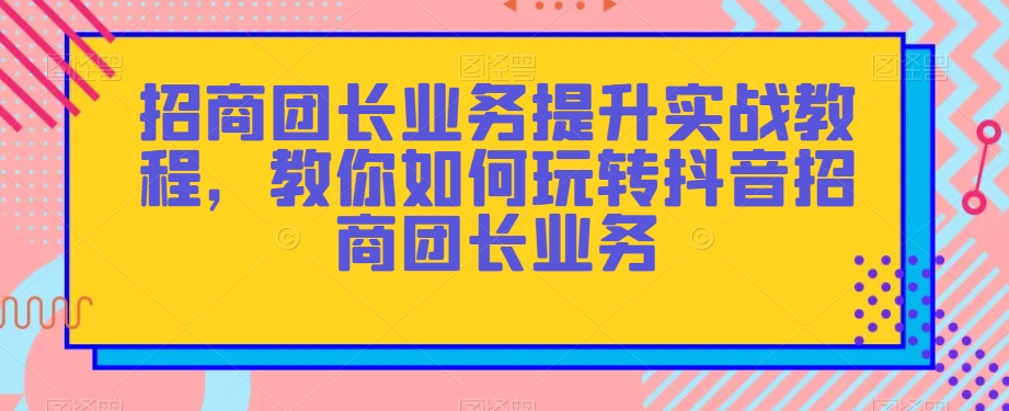 招商团长业务提升实战教程，教你如何玩转抖音招商团长业务-温暖资源库