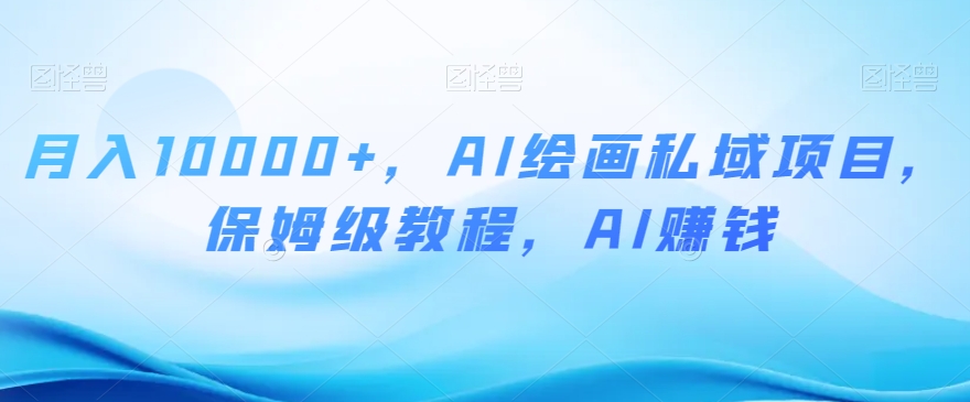 月入10000+，AI绘画私域项目，保姆级教程，AI赚钱【揭秘】-温暖资源库