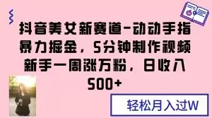 抖音美女新赛道-动动手指暴力掘金，5分钟制作视频，新手一周涨万粉，日收入500+【揭秘】-温暖资源库