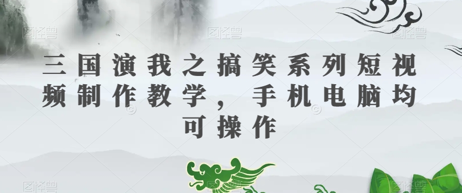 三国演我之搞笑系列短视频制作教学，手机电脑均可操作-温暖资源库