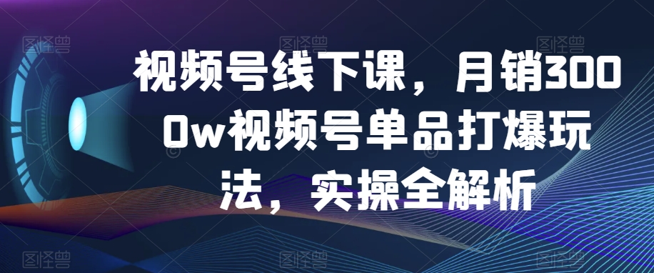 视频号线下课，月销3000w视频号单品打爆玩法，实操全解析-温暖资源库