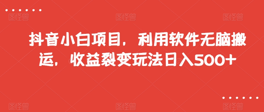 抖音小白项目，利用软件无脑搬运，收益裂变玩法日入500+【揭秘】-温暖资源库